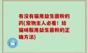 有没有猫用益生菌粉的药(宠物主人必看！给猫咪服用益生菌粉的正确方法)