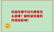 吃益生菌不拉大便是怎么回事？解析益生菌的作用及影响？