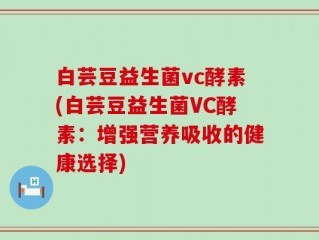 白芸豆益生菌vc酵素(白芸豆益生菌VC酵素：增强营养吸收的健康选择)