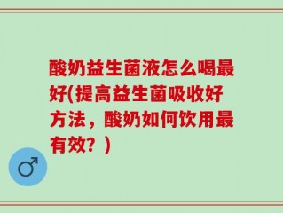酸奶益生菌液怎么喝最好(提高益生菌吸收好方法，酸奶如何饮用最有效？)