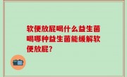软便放屁喝什么益生菌喝哪种益生菌能缓解软便放屁？
