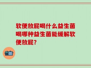 软便放屁喝什么益生菌喝哪种益生菌能缓解软便放屁？