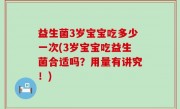 益生菌3岁宝宝吃多少一次(3岁宝宝吃益生菌合适吗？用量有讲究！)