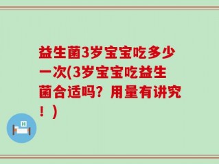 益生菌3岁宝宝吃多少一次(3岁宝宝吃益生菌合适吗？用量有讲究！)