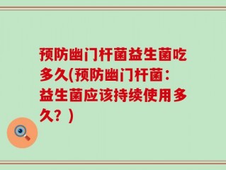 预防幽门杆菌益生菌吃多久(预防幽门杆菌：益生菌应该持续使用多久？)