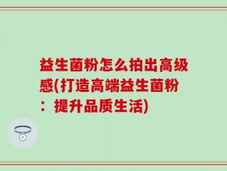 益生菌粉怎么拍出高级感(打造高端益生菌粉：提升品质生活)