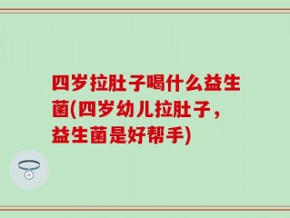 四岁拉肚子喝什么益生菌(四岁幼儿拉肚子，益生菌是好帮手)