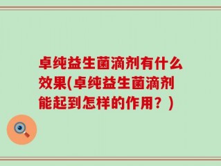 卓纯益生菌滴剂有什么效果(卓纯益生菌滴剂能起到怎样的作用？)
