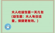 大人吃益生菌一天几包(益生菌：大人每日适量，保健更有效。)