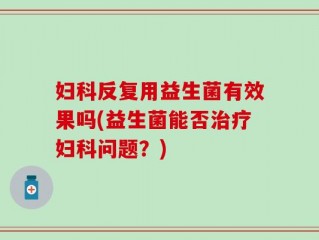 妇科反复用益生菌有效果吗(益生菌能否治疗妇科问题？)