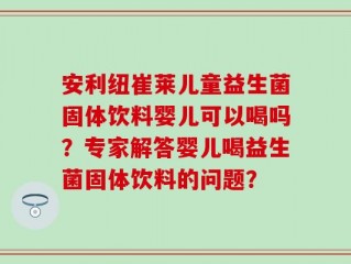 安利纽崔莱儿童益生菌固体饮料婴儿可以喝吗？专家解答婴儿喝益生菌固体饮料的问题？