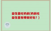 益生菌吃奶前(奶前吃益生菌有哪些好处？)