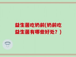 益生菌吃奶前(奶前吃益生菌有哪些好处？)