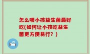 怎么喂小孩益生菌最好吃(如何让小孩吃益生菌更方便易行？)