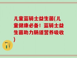 儿童蓝骑士益生菌(儿童健康必备！蓝骑士益生菌助力肠道营养吸收)