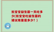 熊宝宝益生菌一天吃多少(熊宝宝吃益生菌的建议用量是多少？)