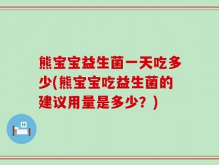 熊宝宝益生菌一天吃多少(熊宝宝吃益生菌的建议用量是多少？)