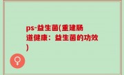 ps-益生菌(重建肠道健康：益生菌的功效)