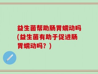 益生菌帮助肠胃蠕动吗(益生菌有助于促进肠胃蠕动吗？)