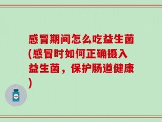 感冒期间怎么吃益生菌(感冒时如何正确摄入益生菌，保护肠道健康)