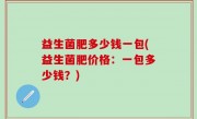 益生菌肥多少钱一包(益生菌肥价格：一包多少钱？)