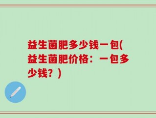 益生菌肥多少钱一包(益生菌肥价格：一包多少钱？)
