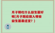 月子期吃什么益生菌好呢(月子期应摄入哪些益生菌最适宜？)