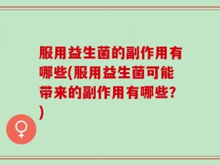 服用益生菌的副作用有哪些(服用益生菌可能带来的副作用有哪些？)