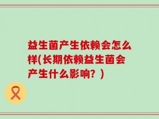 益生菌产生依赖会怎么样(长期依赖益生菌会产生什么影响？)