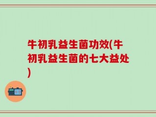 牛初乳益生菌功效(牛初乳益生菌的七大益处)