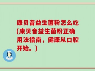 康贝音益生菌粉怎么吃(康贝音益生菌粉正确用法指南，健康从口腔开始。)