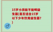 15岁小孩能不能喝益生菌(是否适合15岁以下少年饮用益生菌？)