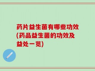 药片益生菌有哪些功效(药品益生菌的功效及益处一览)
