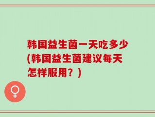韩国益生菌一天吃多少(韩国益生菌建议每天怎样服用？)