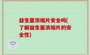 益生菌浓缩片安全吗(了解益生菌浓缩片的安全性)