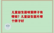 儿童益生菌喷雾牌子有哪些？儿童益生菌片哪个牌子好