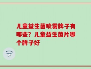 儿童益生菌喷雾牌子有哪些？儿童益生菌片哪个牌子好