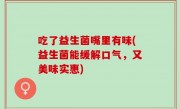 吃了益生菌嘴里有味(益生菌能缓解口气，又美味实惠)