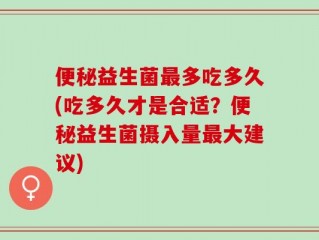 便秘益生菌最多吃多久(吃多久才是合适？便秘益生菌摄入量最大建议)