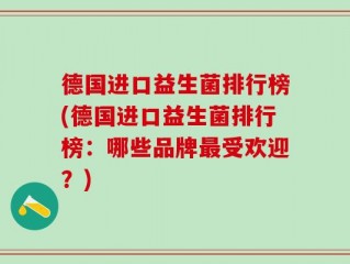 德国进口益生菌排行榜(德国进口益生菌排行榜：哪些品牌最受欢迎？)
