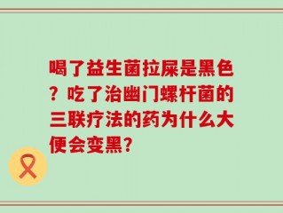 喝了益生菌拉屎是黑色？吃了治幽门螺杆菌的三联疗法的药为什么大便会变黑？