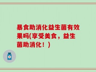 暴食助消化益生菌有效果吗(享受美食，益生菌助消化！)