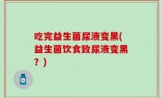 吃完益生菌尿液变黑(益生菌饮食致尿液变黑？)