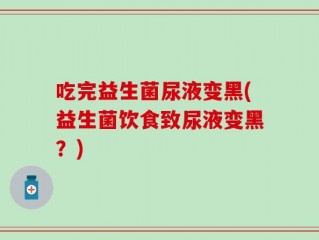 吃完益生菌尿液变黑(益生菌饮食致尿液变黑？)