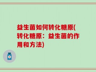 益生菌如何转化糖原(转化糖原：益生菌的作用和方法)