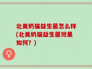 北美奶猫益生菌怎么样(北美奶猫益生菌效果如何？)