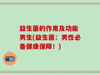 益生菌的作用及功能 男生(益生菌：男性必备健康保障！)
