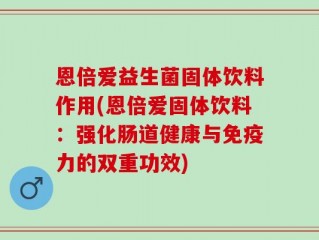 恩倍爱益生菌固体饮料作用(恩倍爱固体饮料：强化肠道健康与免疫力的双重功效)