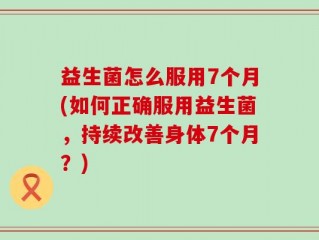 益生菌怎么服用7个月(如何正确服用益生菌，持续改善身体7个月？)