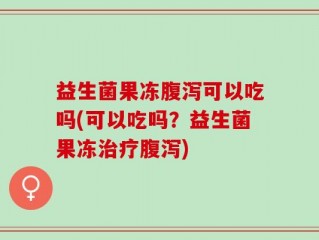 益生菌果冻腹泻可以吃吗(可以吃吗？益生菌果冻治疗腹泻)